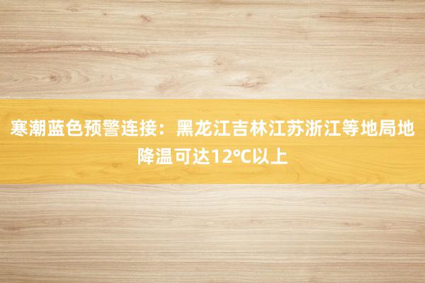 寒潮蓝色预警连接：黑龙江吉林江苏浙江等地局地降温可达12℃以上